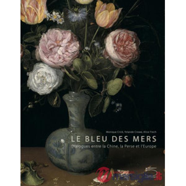 Bleu des mers. Dialogues entre la chine, la perse et l'Europe. Ediz. a colori (Le)
