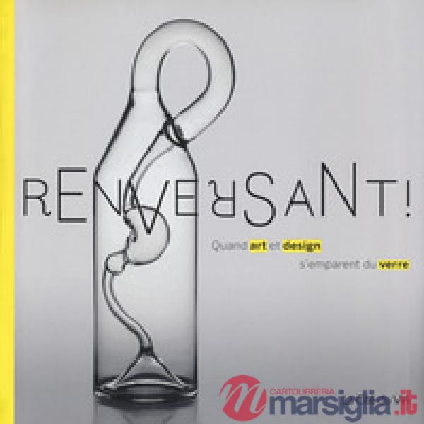 Renversant! Quand art et design s'emparent du verre. Ediz. a colori