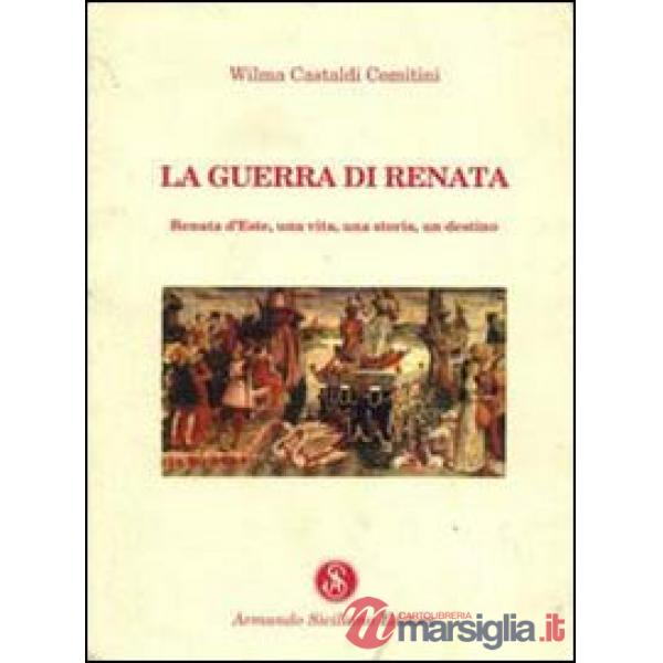 Guerra di Renata. Renata d'Este: una vita, una storia, un destino (La)