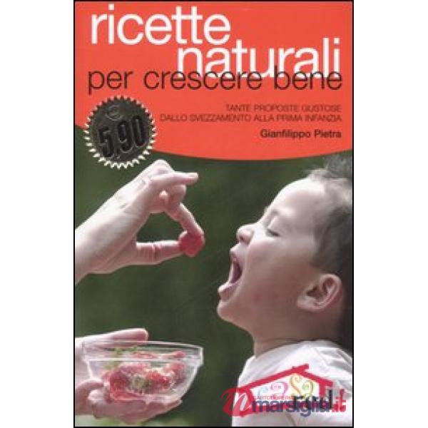 Ricette naturali per crescere bene. Tante proposte gustose dallo svezzamento alla prima infanzia