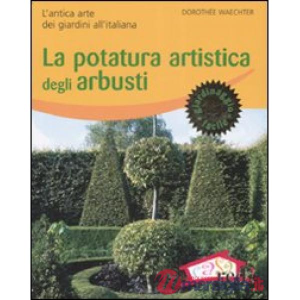 Potatura artistica degli arbusti. L'antica arte dei giardini all'italiana. Ediz. illustrata (La)