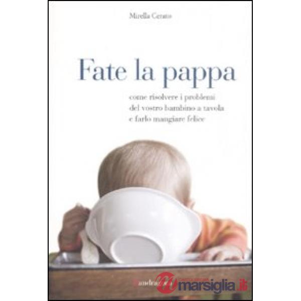 Fate la pappa. Come risolvere i problemi del vostro bambino a tavola e farlo mangiare felice