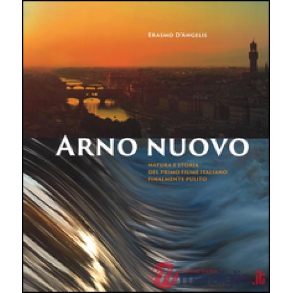 Arno nuovo. Natura e storia del primo fiume italiano finalmente pulito. Ediz. illustrata