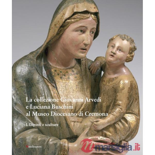 Collezione Giovanni Arvedi e Luciana Buschini al Museo Diocesano di Cremona. Ediz. a colori (La). Vol. 1: Dipinti e sculture