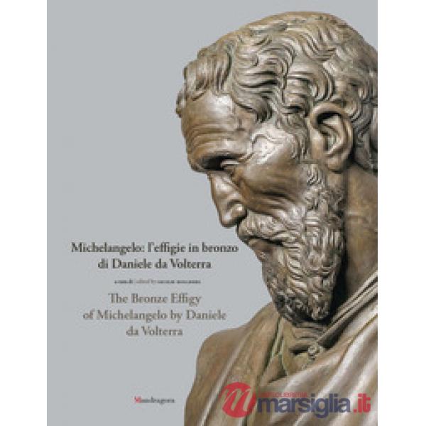 Michelangelo: l'effigie in bronzo di Daniele da Volterra-The bronze effigy of Michelangelo by Daniele da Volterra. Ediz. a color