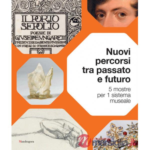 Nuovi percorsi tra passato e futuro. 5 mostre per 1 sistema museale. Ediz. a colori