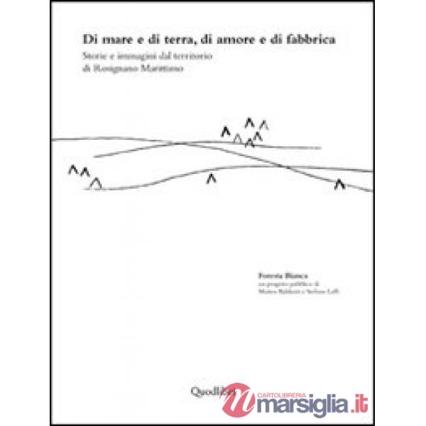 Di mare e di terra, di amore e di fabbrica, Storie e immagini dal territorio di Rosignano marittimo. Ediz. illustrata