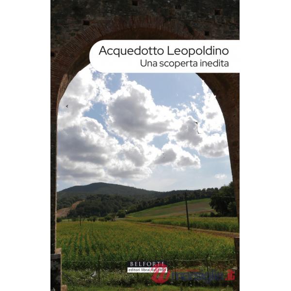 Acquedotto leopoldino. Una scoperta inedita. Con Carta geografica ripiegata