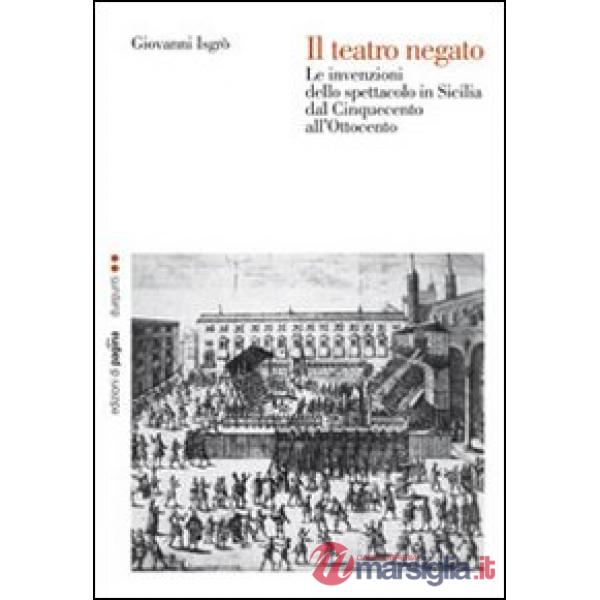 Teatro negato. Le invenzioni dello spettacolo in Sicilia dal Cinquecento all'Ottocento (Il)