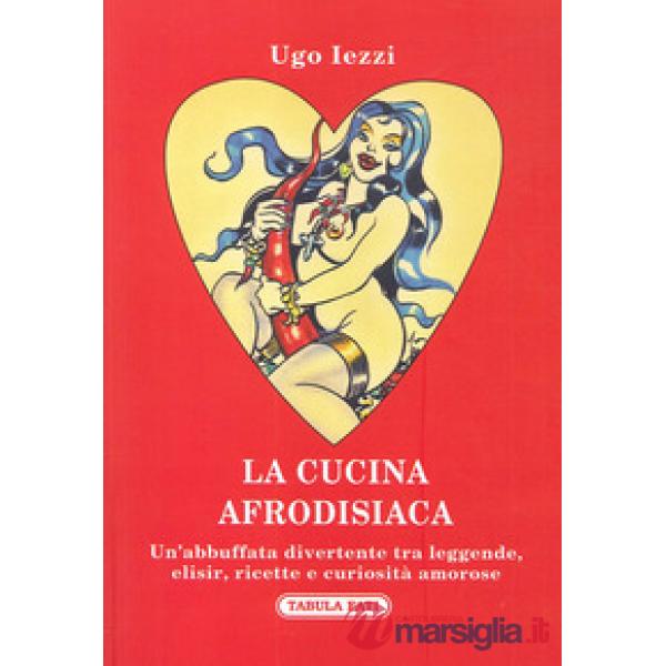 Cucina afrodisiaca. Un'abbuffata divertente tra leggende, elisir, ricette e curiosità amorose (La)