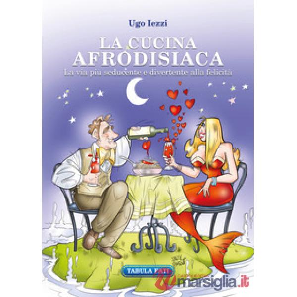 Cucina afrodisiaca. La via più seducente e divertente alla felicità (La)