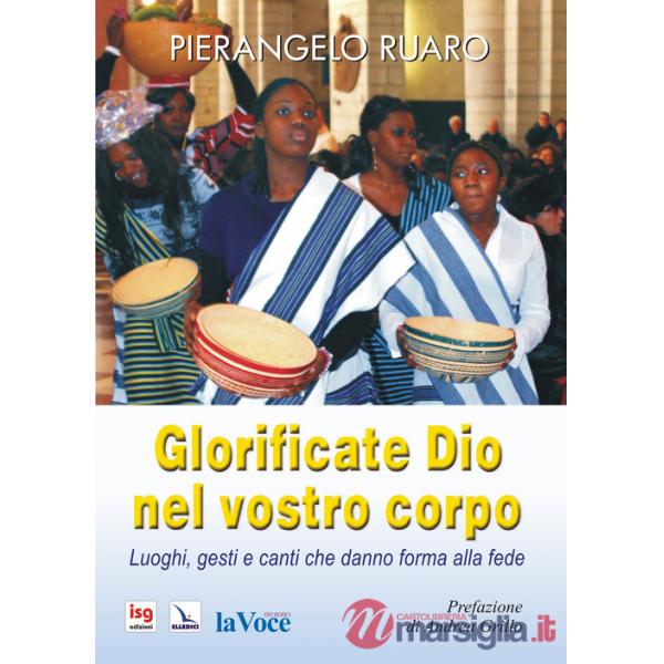 Glorificate Dio nel vostro corpo. Luoghi, gesti, canti che danno forma alla fede. Ediz. integrale