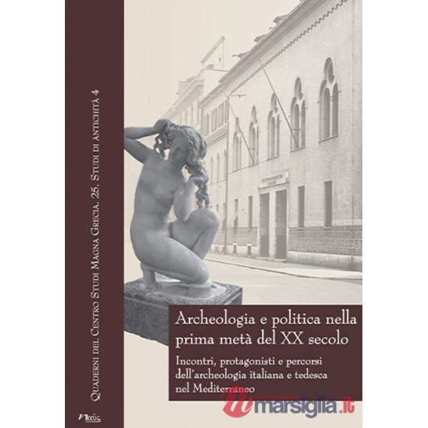 Archeologia e politica nella prima metà del XX secolo. Incontri, protagonisti e percorsi dell'archeologia italiana e tedesca nel