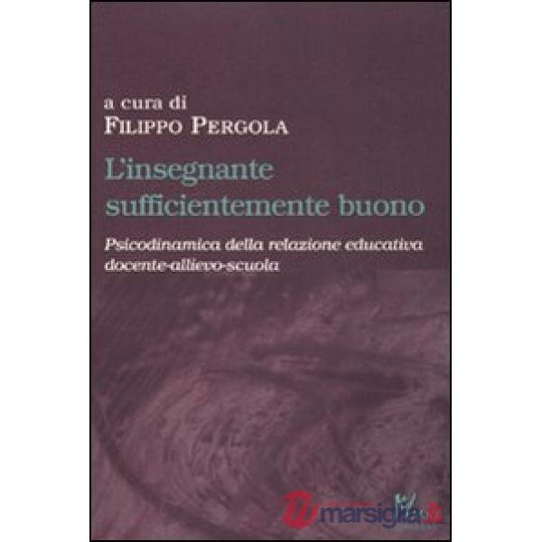 Insegnante sufficientemente buono. Psicodinamica della relazione educativa tra docente-allievo-scuola (L')