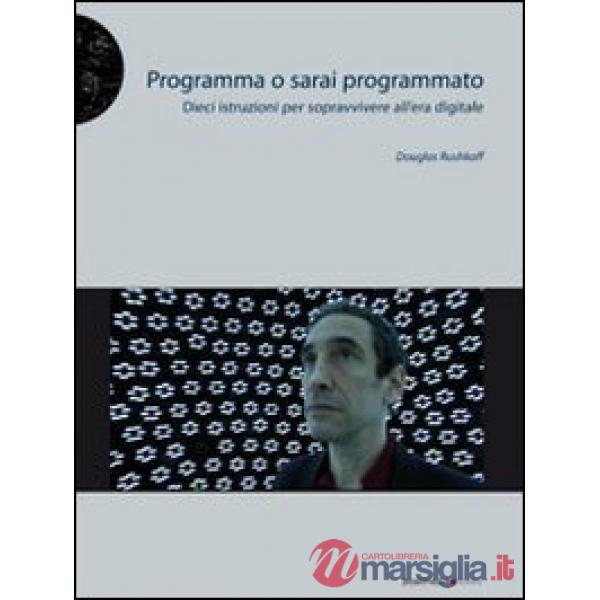 Programma o sarai programmato. Dieci istruzioni per sopravvivere all'era digitale