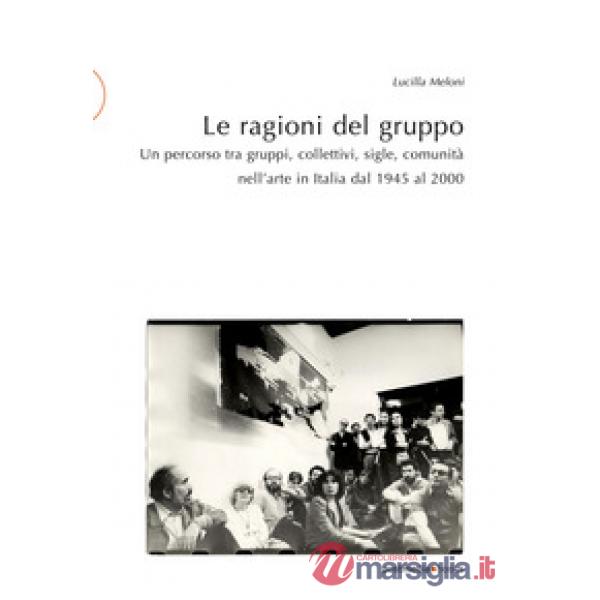 Le ragioni del gruppo. Un percorso tra gruppi, collettivi, sigle, comunità nell'arte in Italia dal 1945 al 2000