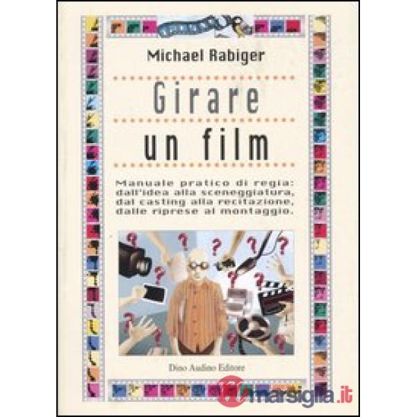 Girare un film. Manuale pratico di regia: dall'idea alla sceneggiatura, dal casting alla recitazione, dalle riprese al montaggio