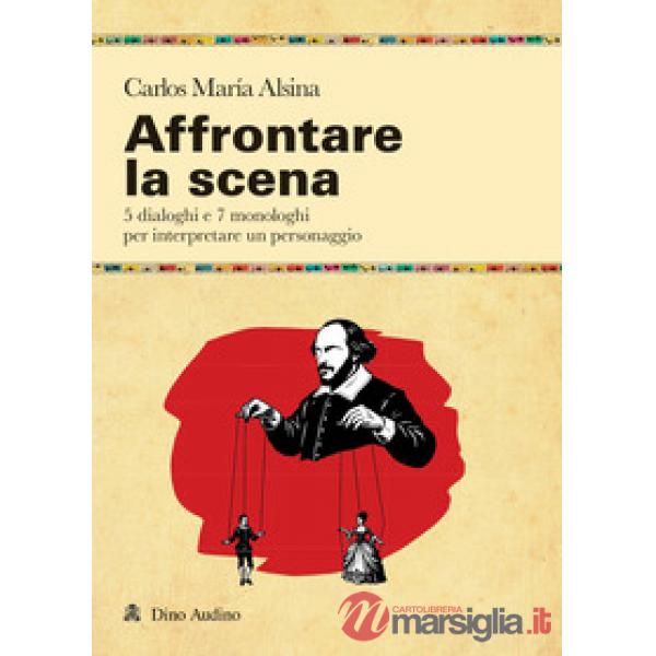 Affrontare la scena. 5 dialoghi e 7 monologhi per interpretare un personaggio