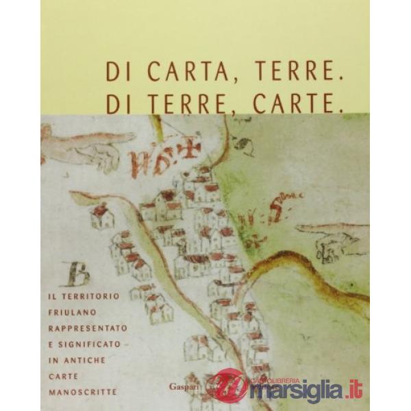 Di carta, terre. Di terre, carte. Il territorio friulano rappresentato e significato in antiche mappe