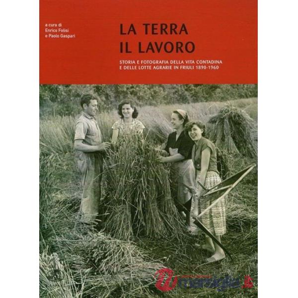 Terra il lavoro. Vita contadina e lotte agrarie in Friuli 1890-1960 (La)
