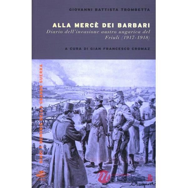 Alla mercé dei barbari. Diario dell'invasione autroungarica del Friuli (1917-1918)