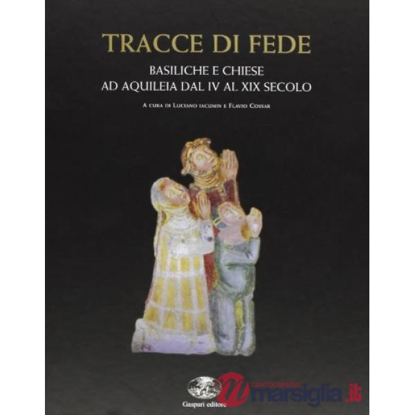 Tracce di fede. Basiliche e chiese ad Aquileia dal IV al XIX secolo. Ediz. illustrata