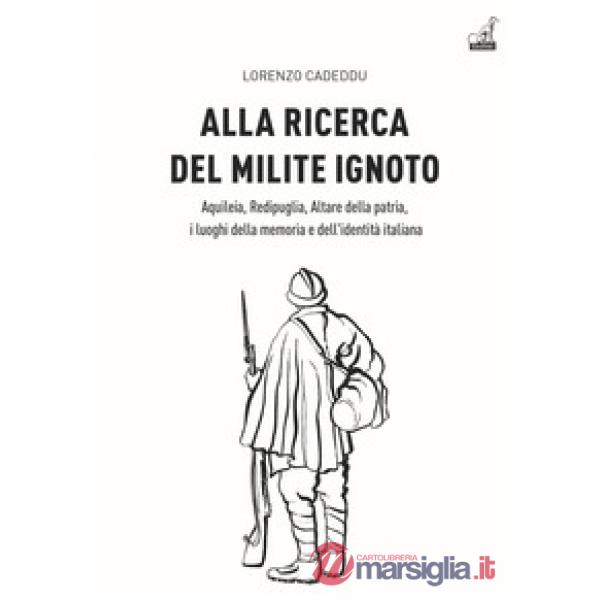 Alla ricerca del milite ignoto. Aquileia, Redipuglia, Altare della Patria, i luoghi della memoria e dell'identità italiana