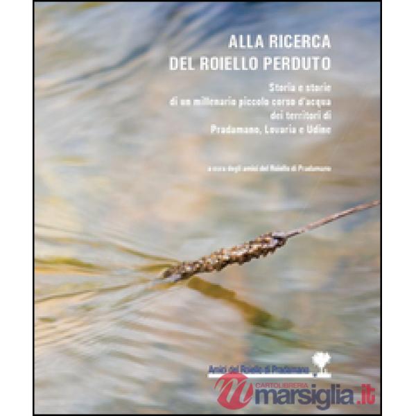 Alla ricerca del Roiello perduto. Storia e storie di un millenario piccolo corso d'acqua dei territori di Pradamano, Lovaria e U