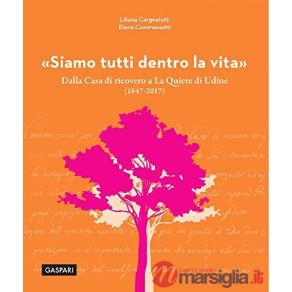 Siamo tutti dentro la vita. Storia e cura di una trasformazione: dalla «Casa di ricovero» a «La Quiete» di Udine (1847-2017)