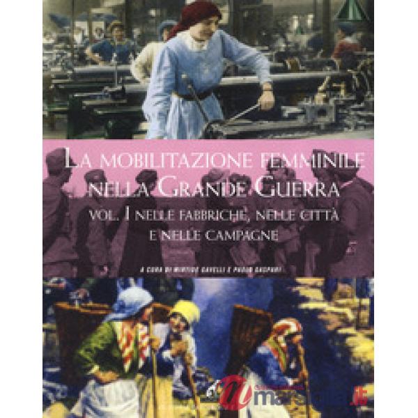 Mobilitazione femminile nella Grande Guerra. Ediz. illustrata (La). Vol. 1: Nelle fabbriche, nelle città e nelle campagne