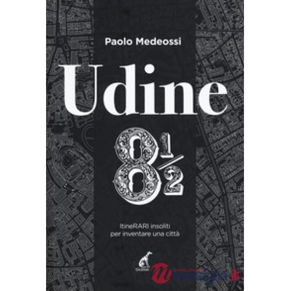 Udine 8 1/2. ItineRARI insoliti per inventare una città