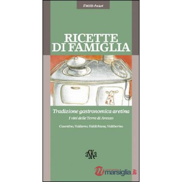 Ricette di famiglia. Tradizione gastronomica aretina, Casentino, Valdarno, Valdichiana, Valtiberina