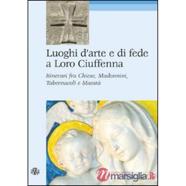 Luoghi d'arte e di fede a Loro Ciuffenna. Itinerari fra chiese, madonnini, tabernacoli e maestà