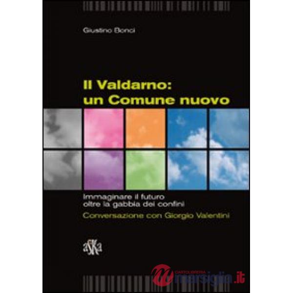 Valdarno. Un comune nuovo. Immaginare il futuro oltre la gabbia dei confini. Conversazione con Giorgio Valentini (Il)