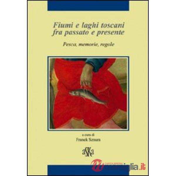 Fiumi e laghi toscani fra passato e presente. Pesca, memorie, regole
