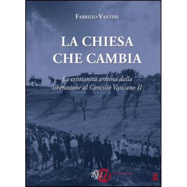Chiesa che cambia. La cristianità aretina dalla liberazione al Concilio Vaticano II (La)