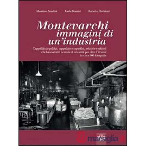 Montevarchi. Immagini di un'industria. Cappellifici e pelifici, cappellaie e cappellai, pelaiole che hanno fatto la storia di un