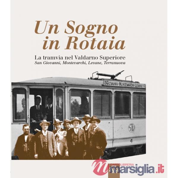 Sogno in rotaia 1914-1937. La tramvia nel Valdarno superiore. San Giovanni, Montevarchi, Levane, Terranuova (Un)