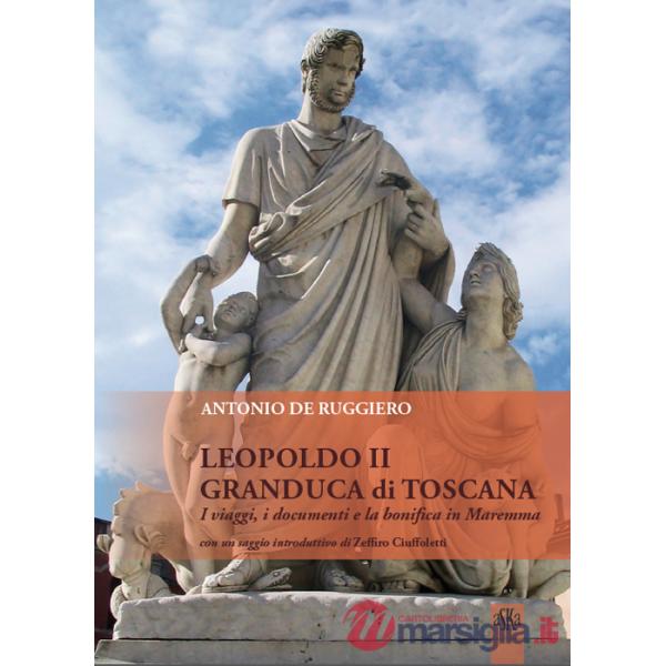Leopoldo II granduca di Toscana. I viaggi, i documenti e la bonifica della Maremma