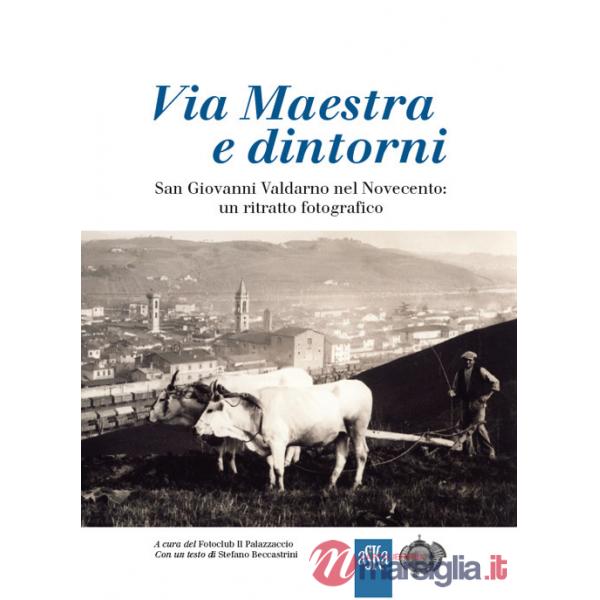 Via Maestra e dintorni. San Giovanni Valdarno nel Novecento: un ritratto fotografico. Ediz. illustrata