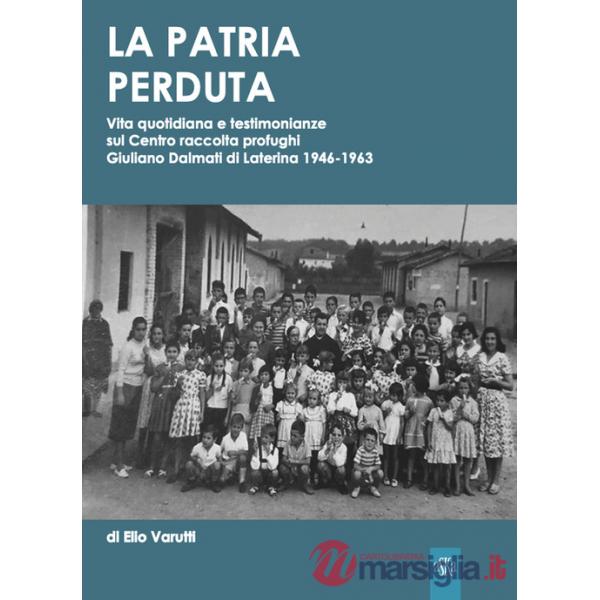 Patria perduta. Vita quotidiana e testimonianze sul Centro raccolta profughi Giuliano Dalmati di Laterina 1946-1963 (La)