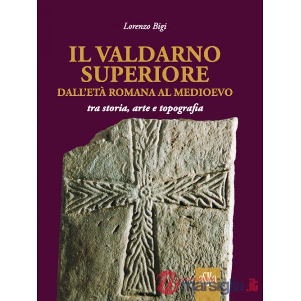 Valdarno Superiore, dall'età romana al Medioevo tra arte, storia e topografia (Il)