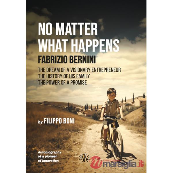 No matter what happens. Fabrizio Bernini. The dream of a visionary entrepreneur, the history of his family, the power of a promi