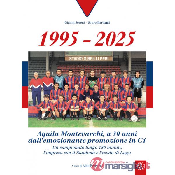 1995-2025 Aquila Montevarchi. A 30 anni dall'emozionante promozione in C1. Un campionato lungo 180 minuti, l'impresa con il Sand