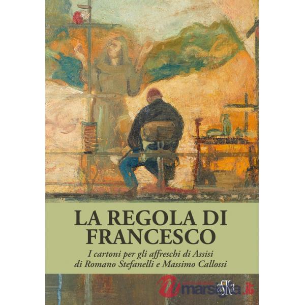 Regola di Francesco. I cartoni per gli affreschi di Assisi di Romano Stefanelli e Massimo Callossi. Ediz. a colori (La)