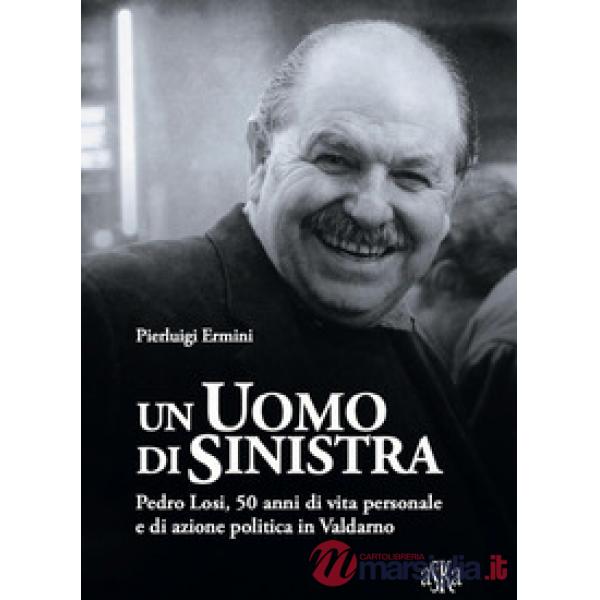 Uomo di sinistra. Pedro Losi, 50 anni di vita personale e di azione politica in Valdarno (Un)