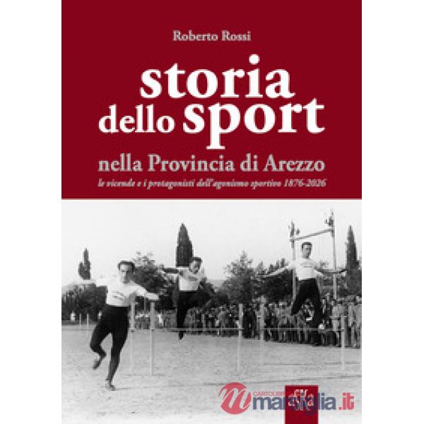 Storia dello sport nella provincia di Arezzo. Le vicende e i protagonisti dell'agonismo sportivo 1876-2026