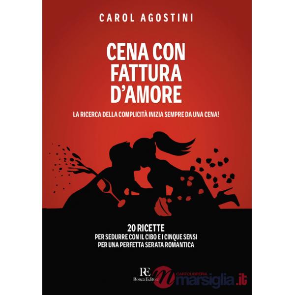 Cena con fattura d'amore. La ricerca della complicità inizia sempre da una cena. 20 ricette per sedurre con il cibo e i cinque s