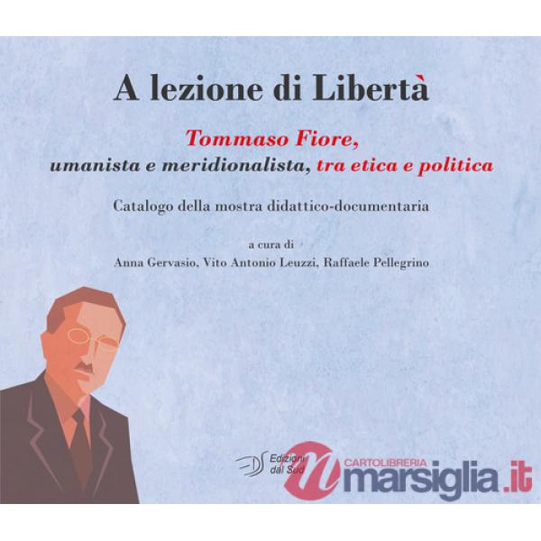 A lezione di libertà. Tommaso Fiore, umanista e meridionalista, tra etica e politica. Catalogo della mostra didattico-documentar