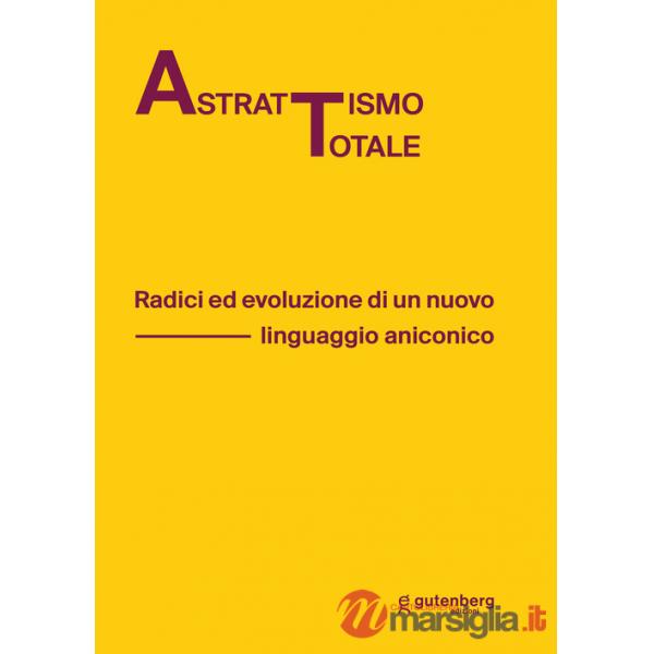 Astrattismo totale. Radici ed evoluzione di un nuovo linguaggio aniconico